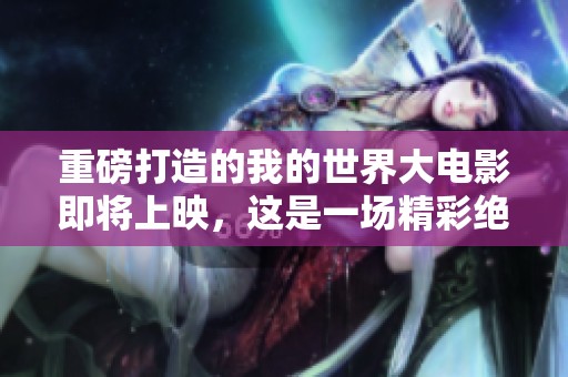 重磅打造的我的世界大电影即将上映，这是一场精彩绝伦的视觉盛宴！