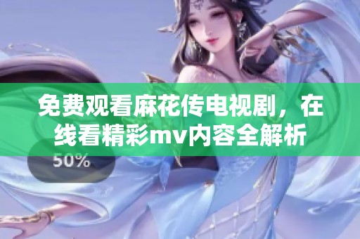 免费观看麻花传电视剧，在线看精彩mv内容全解析