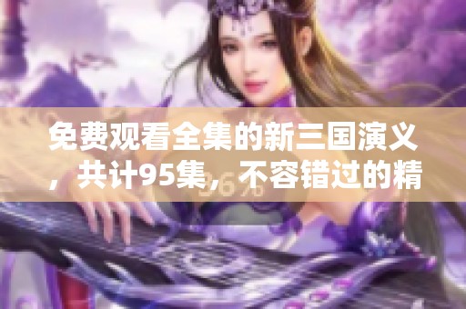 免费观看全集的新三国演义，共计95集，不容错过的精彩内容！