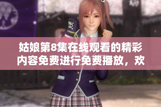 姑娘第8集在线观看的精彩内容免费进行免费播放，欢迎观看这一集！