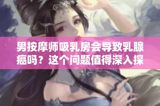 男按摩师吸乳房会导致乳腺癌吗？这个问题值得深入探讨。