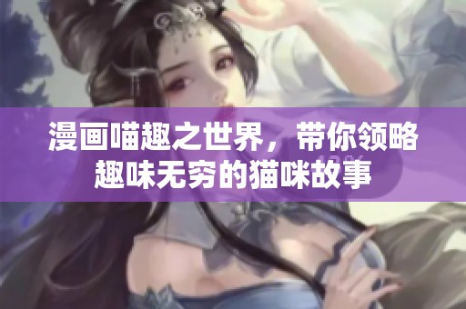 漫画喵趣之世界，带你领略趣味无穷的猫咪故事
