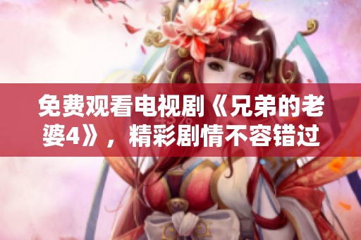 免费观看电视剧《兄弟的老婆4》，精彩剧情不容错过！