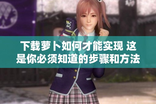 下载萝卜如何才能实现 这是你必须知道的步骤和方法