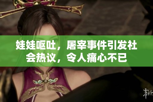 娃娃呕吐，屠宰事件引发社会热议，令人痛心不已