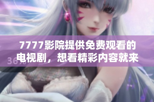 7777影院提供免费观看的电视剧，想看精彩内容就来这里吧