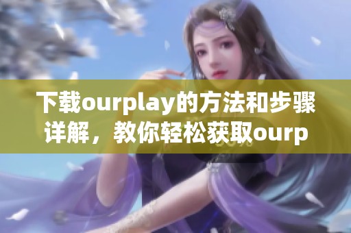 下载ourplay的方法和步骤详解，教你轻松获取ourplay最新版本