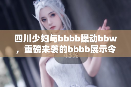 四川少妇与bbbb搡动bbw，重磅来袭的bbbb展示令人惊艳