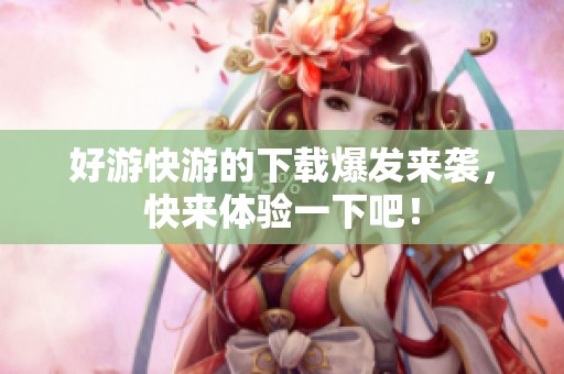 好游快游的下载爆发来袭，快来体验一下吧！