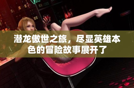 潜龙傲世之旅，尽显英雄本色的冒险故事展开了
