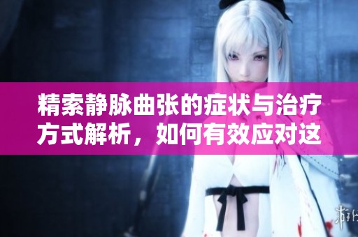 精索静脉曲张的症状与治疗方式解析，如何有效应对这个健康问题