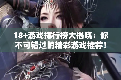 18+游戏排行榜大揭晓：你不可错过的精彩游戏推荐！