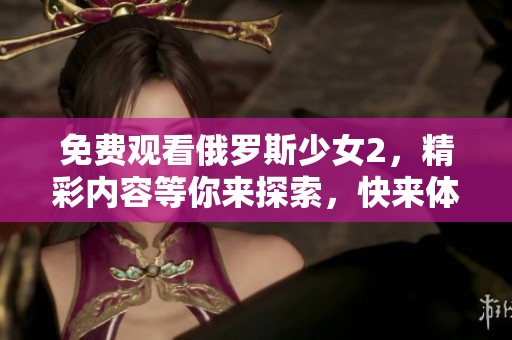 免费观看俄罗斯少女2，精彩内容等你来探索，快来体验吧