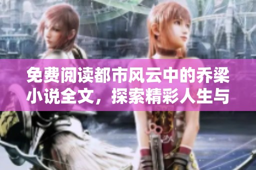 免费阅读都市风云中的乔梁小说全文，探索精彩人生与跌宕风云的故事