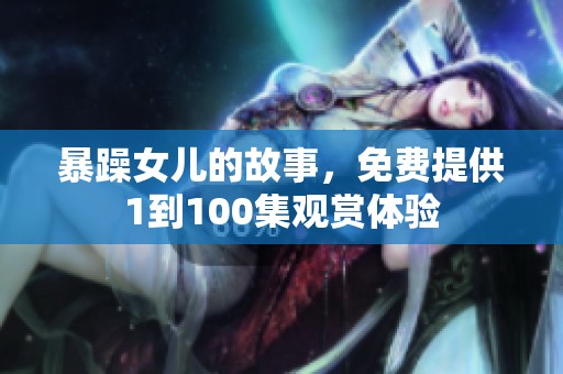暴躁女儿的故事，免费提供1到100集观赏体验