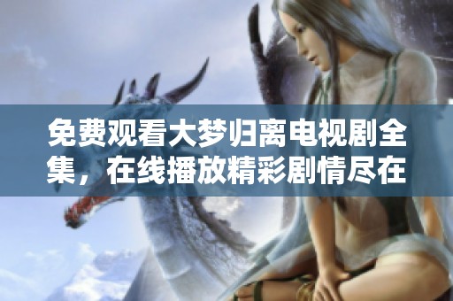 免费观看大梦归离电视剧全集，在线播放精彩剧情尽在其中