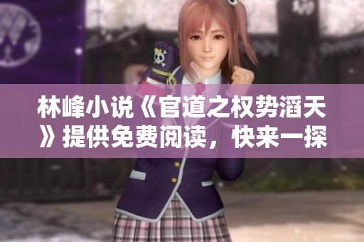 林峰小说《官道之权势滔天》提供免费阅读，快来一探究竟吧