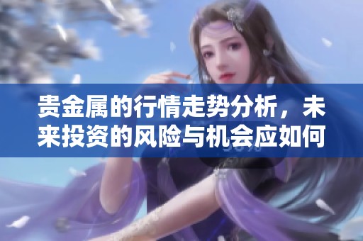 贵金属的行情走势分析，未来投资的风险与机会应如何把握