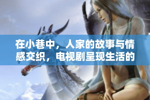 在小巷中，人家的故事与情感交织，电视剧呈现生活的点滴瞬间