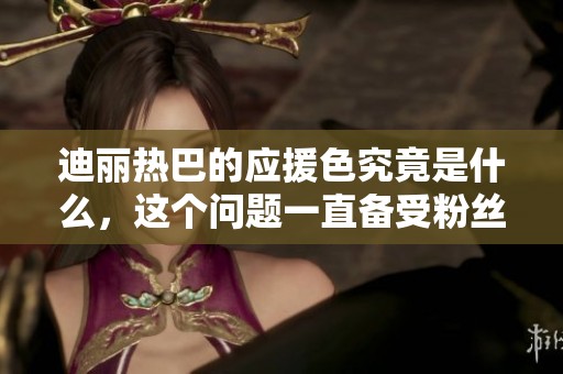 迪丽热巴的应援色究竟是什么，这个问题一直备受粉丝关注