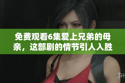 免费观看6集爱上兄弟的母亲，这部剧的情节引人入胜。