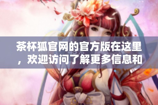 茶杯狐官网的官方版在这里，欢迎访问了解更多信息和精彩内容！