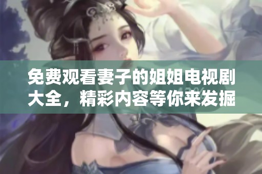 免费观看妻子的姐姐电视剧大全，精彩内容等你来发掘和欣赏！