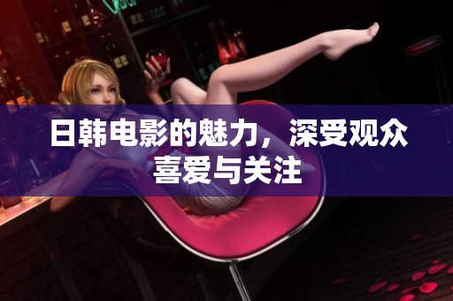 日韩电影的魅力，深受观众喜爱与关注