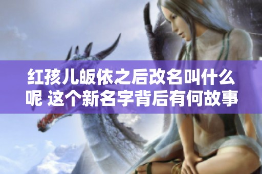 红孩儿皈依之后改名叫什么呢 这个新名字背后有何故事与意义
