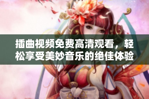 插曲视频免费高清观看，轻松享受美妙音乐的绝佳体验
