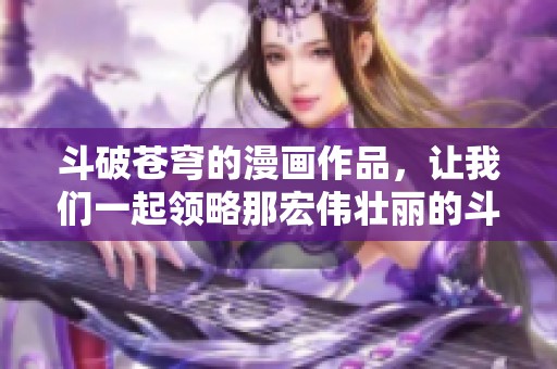 斗破苍穹的漫画作品，让我们一起领略那宏伟壮丽的斗气世界吧