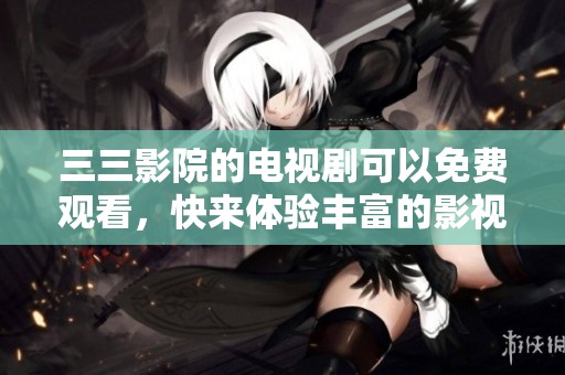 三三影院的电视剧可以免费观看，快来体验丰富的影视内容吧