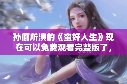 孙俪所演的《蛮好人生》现在可以免费观看完整版了，快来体验吧