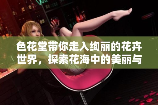 色花堂带你走入绚丽的花卉世界，探索花海中的美丽与魅力