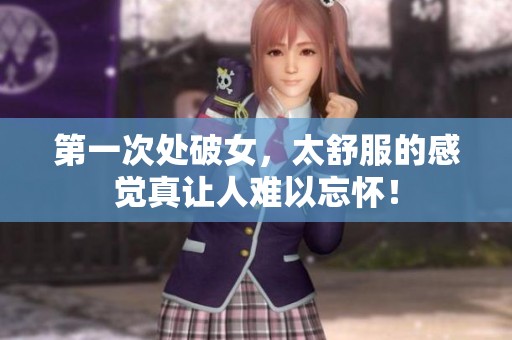 第一次处破女，太舒服的感觉真让人难以忘怀！