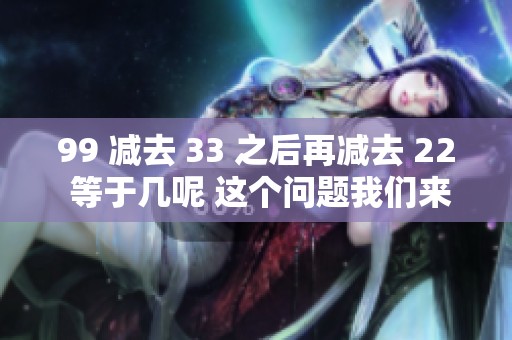 99 减去 33 之后再减去 22 等于几呢 这个问题我们来探讨一下