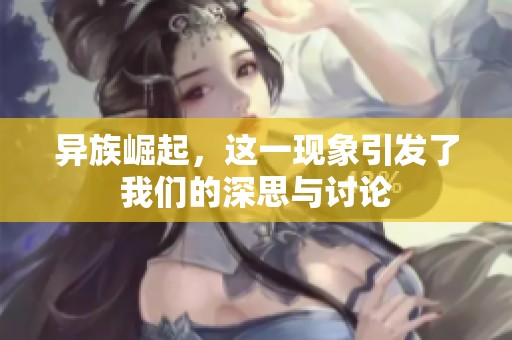异族崛起，这一现象引发了我们的深思与讨论