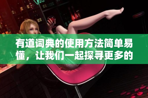 有道词典的使用方法简单易懂，让我们一起探寻更多的学习乐趣吧