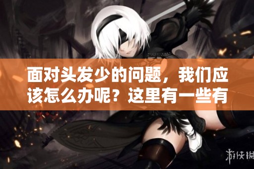面对头发少的问题，我们应该怎么办呢？这里有一些有效的建议与方法！