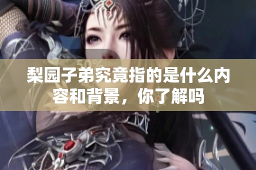 梨园子弟究竟指的是什么内容和背景，你了解吗