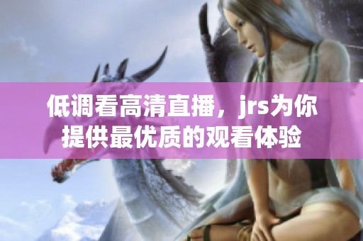 低调看高清直播，jrs为你提供最优质的观看体验