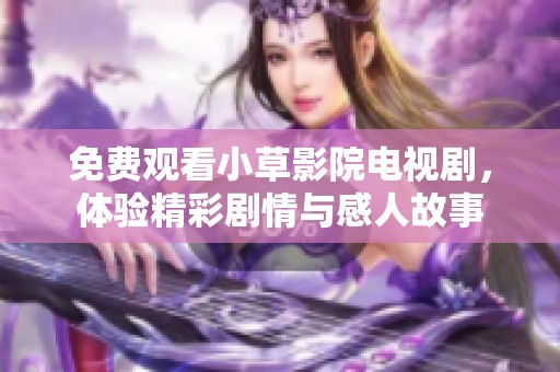 免费观看小草影院电视剧，体验精彩剧情与感人故事