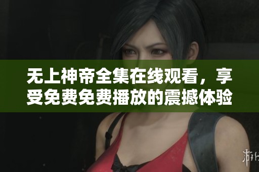 无上神帝全集在线观看，享受免费免费播放的震撼体验