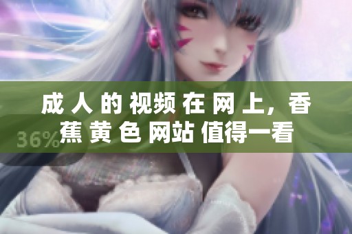 成 人 的 视频 在 网 上，香蕉 黄 色 网站 值得一看