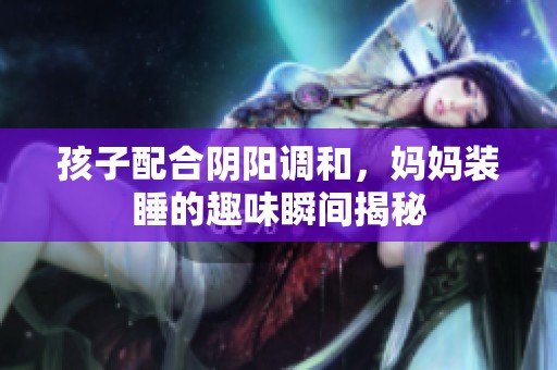 孩子配合阴阳调和，妈妈装睡的趣味瞬间揭秘