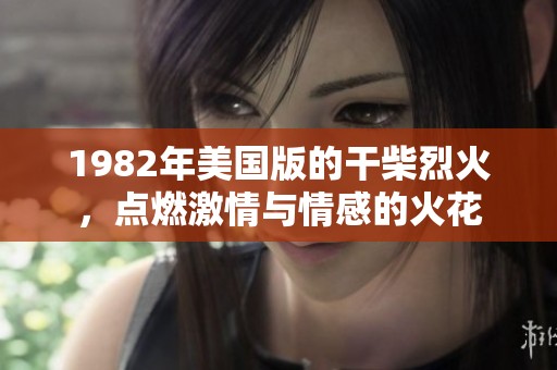 1982年美国版的干柴烈火，点燃激情与情感的火花