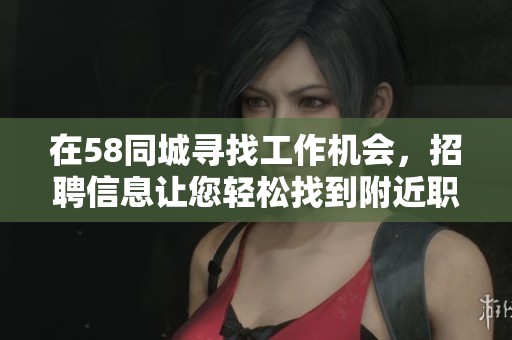 在58同城寻找工作机会，招聘信息让您轻松找到附近职位