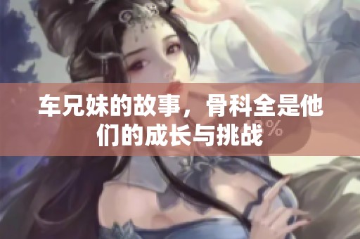 车兄妹的故事，骨科全是他们的成长与挑战