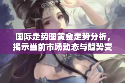 国际走势图黄金走势分析，揭示当前市场动态与趋势变化