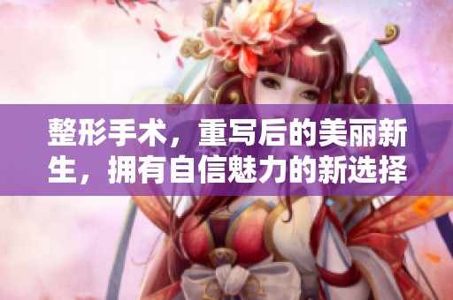 整形手术，重写后的美丽新生，拥有自信魅力的新选择